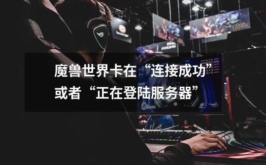 魔兽世界卡在“连接成功”或者“正在登陆服务器”-第1张-游戏信息-龙启网