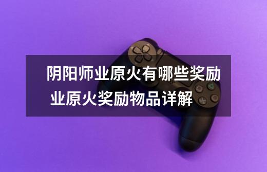 阴阳师业原火有哪些奖励 业原火奖励物品详解-第1张-游戏信息-龙启网