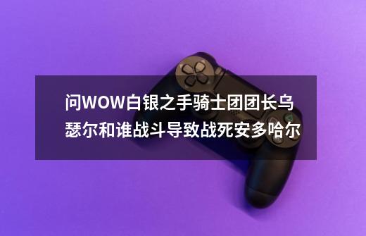 问WOW白银之手骑士团团长乌瑟尔和谁战斗导致战死安多哈尔-第1张-游戏信息-龙启网
