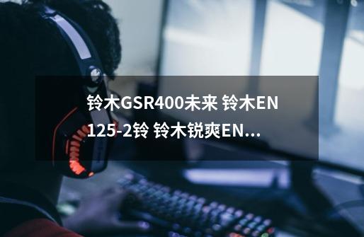 铃木GSR400未来 铃木EN125-2铃 铃木锐爽EN125- 铃木锐爽EN150 豪爵跑车HJ150- 铃木RF400VC 铃木RGV250-第1张-游戏信息-龙启网