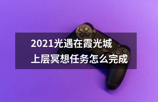 2021光遇在霞光城上层冥想任务怎么完成-第1张-游戏信息-龙启网