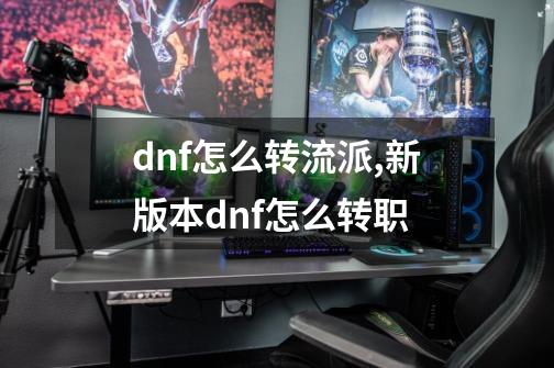 dnf怎么转流派,新版本dnf怎么转职-第1张-游戏信息-龙启网