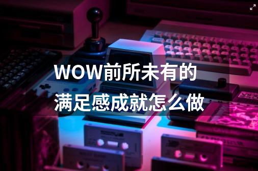 WOW前所未有的满足感成就怎么做-第1张-游戏信息-龙启网