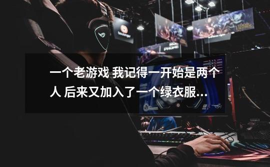 一个老游戏 我记得一开始是两个人 后来又加入了一个绿衣服的武士 很厉害 每到一个城 都有新人加入 求游戏-第1张-游戏信息-龙启网
