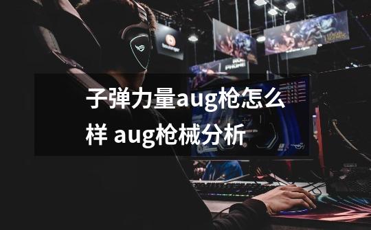子弹力量aug枪怎么样 aug枪械分析-第1张-游戏信息-龙启网
