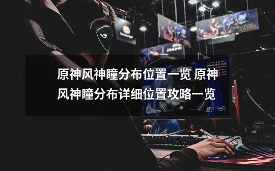 原神风神瞳分布位置一览 原神风神瞳分布详细位置攻略一览-第1张-游戏信息-龙启网