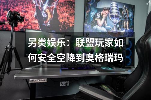 另类娱乐:联盟玩家如何安全空降到奥格瑞玛-第1张-游戏信息-龙启网