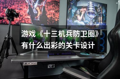 游戏《十三机兵防卫圈》有什么出彩的关卡设计-第1张-游戏信息-龙启网