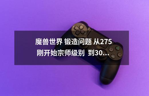 魔兽世界 锻造问题 从275 刚开始宗师级别 到300中间 基本上没什么配方 怎么冲啊-第1张-游戏信息-龙启网