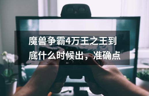 魔兽争霸4万王之王到底什么时候出，准确点-第1张-游戏信息-龙启网