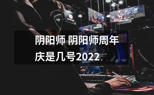 阴阳师 阴阳师周年庆是几号2022-第1张-游戏信息-龙启网
