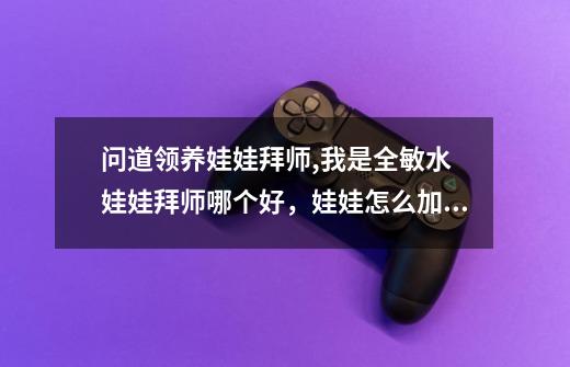 问道领养娃娃拜师,我是全敏水 娃娃拜师哪个好，娃娃怎么加点啊-第1张-游戏信息-龙启网