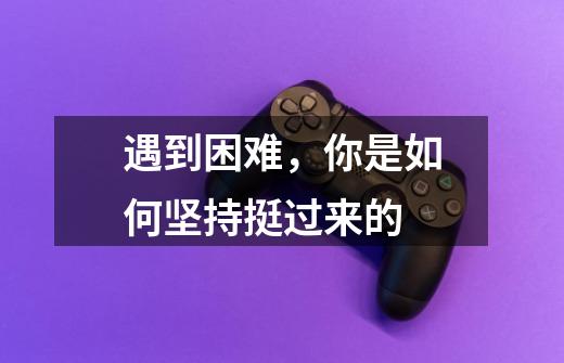 遇到困难,你是如何坚持挺过来的-第1张-游戏信息-龙启网