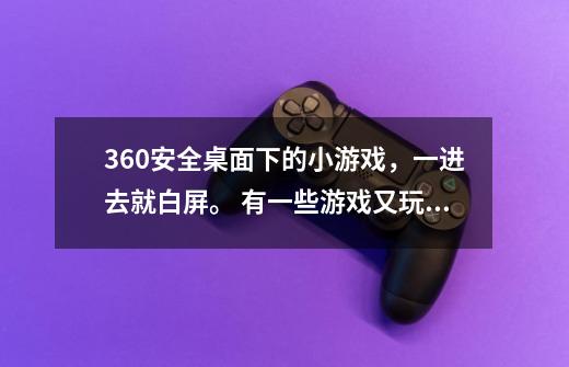 360安全桌面下的小游戏，一进去就白屏。 有一些游戏又玩得起。-第1张-游戏信息-龙启网