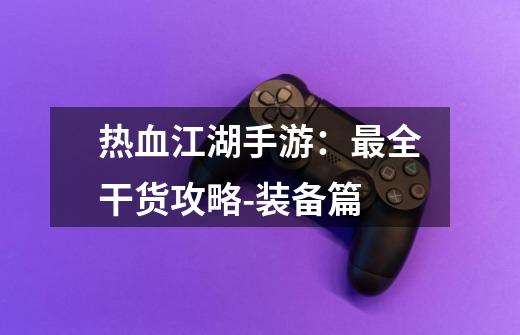 热血江湖手游:最全干货攻略-装备篇-第1张-游戏信息-龙启网