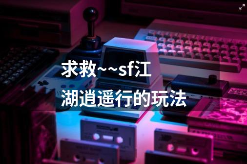 求救~~sf江湖逍遥行的玩法-第1张-游戏信息-龙启网