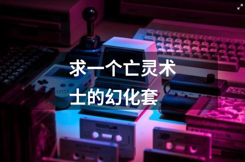 求一个亡灵术士的幻化套-第1张-游戏信息-龙启网