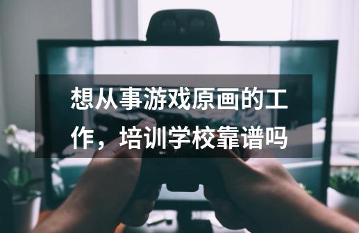 想从事游戏原画的工作,培训学校靠谱吗-第1张-游戏信息-龙启网