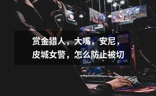 赏金猎人,大嘴,安尼,皮城女警,怎么防止被切-第1张-游戏信息-龙启网