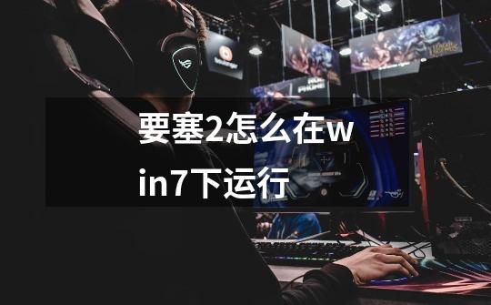 要塞2怎么在win7下运行-第1张-游戏信息-龙启网