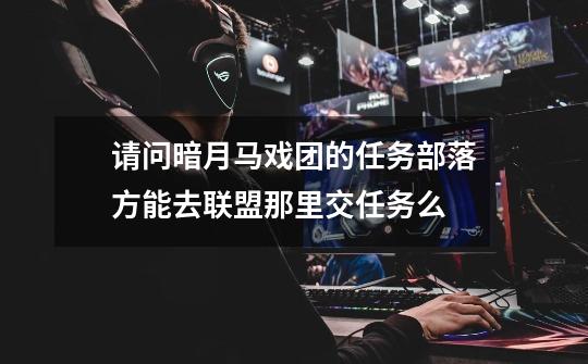 请问暗月马戏团的任务部落方能去联盟那里交任务么-第1张-游戏信息-龙启网
