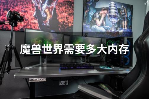魔兽世界需要多大内存-第1张-游戏信息-龙启网