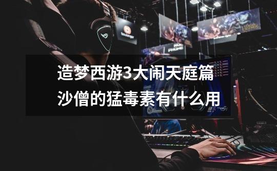 造梦西游3大闹天庭篇沙僧的猛毒素有什么用-第1张-游戏信息-龙启网