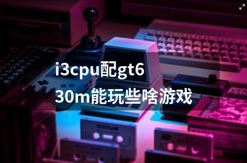 i3cpu配gt630m能玩些啥游戏-第1张-游戏信息-龙启网