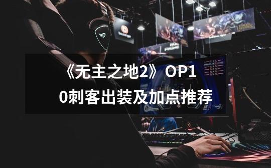 《无主之地2》OP10刺客出装及加点推荐-第1张-游戏信息-龙启网