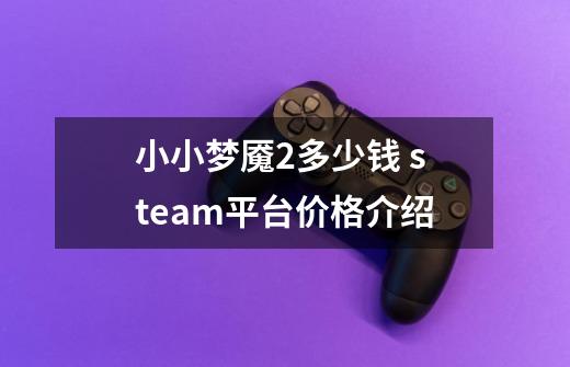 小小梦魇2多少钱 steam平台价格介绍-第1张-游戏信息-龙启网