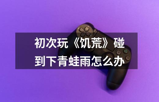 初次玩《饥荒》碰到下青蛙雨怎么办-第1张-游戏信息-龙启网