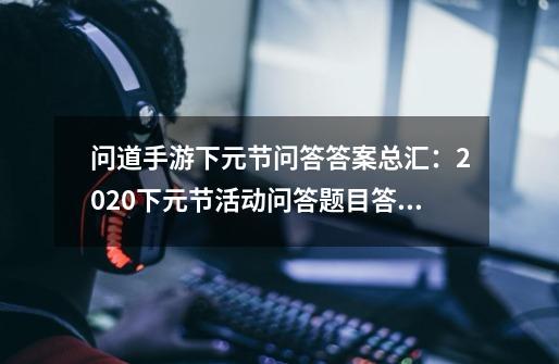 问道手游下元节问答答案总汇:2020下元节活动问答题目答案一览-新手攻略-安族网-第1张-游戏信息-龙启网