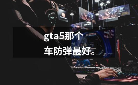 gta5那个车防弹最好。-第1张-游戏信息-龙启网
