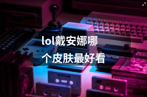 lol戴安娜哪个皮肤最好看-第1张-游戏信息-龙启网
