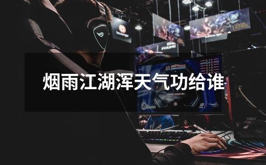 烟雨江湖浑天气功给谁-第1张-游戏信息-龙启网