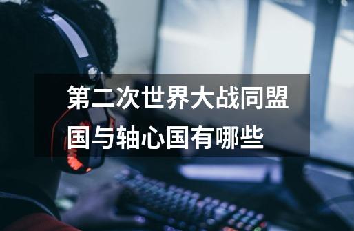 第二次世界大战同盟国与轴心国有哪些-第1张-游戏信息-龙启网