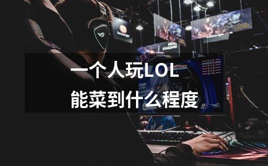 一个人玩LOL能菜到什么程度-第1张-游戏信息-龙启网