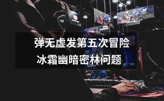 弹无虚发第五次冒险 冰霜幽暗密林问题-第1张-游戏信息-龙启网