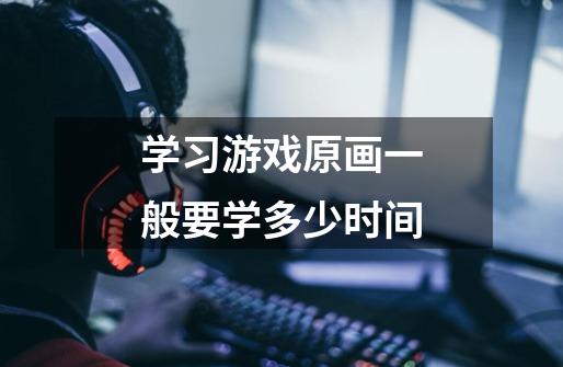 学习游戏原画一般要学多少时间-第1张-游戏信息-龙启网