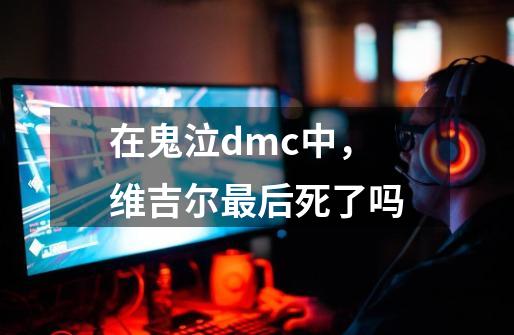 在鬼泣dmc中,维吉尔最后死了吗-第1张-游戏信息-龙启网