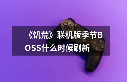 《饥荒》联机版季节BOSS什么时候刷新-第1张-游戏信息-龙启网