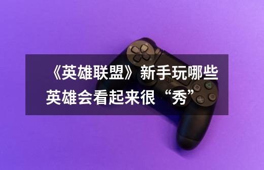 《英雄联盟》新手玩哪些英雄会看起来很“秀”-第1张-游戏信息-龙启网