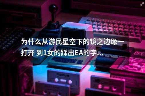 为什么从游民星空下的镜之边缘一打开 到1女的踩出EA的字样然后就自动退出了-第1张-游戏信息-龙启网
