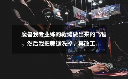 魔兽我专业练的裁缝做出来的飞毯,然后我把裁缝洗掉,再改工程,飞毯还能用么-第1张-游戏信息-龙启网
