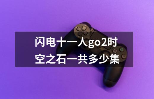 闪电十一人go2时空之石一共多少集-第1张-游戏信息-龙启网