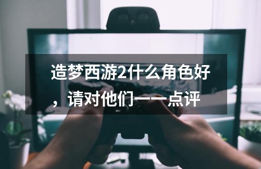 造梦西游2什么角色好,请对他们一一点评-第1张-游戏信息-龙启网