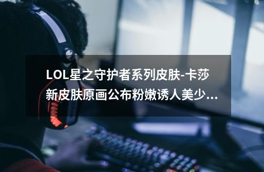 LOL星之守护者系列皮肤-卡莎新皮肤原画公布粉嫩诱人美少女-第1张-游戏信息-龙启网