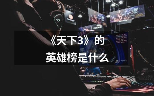 《天下3》的英雄榜是什么-第1张-游戏信息-龙启网