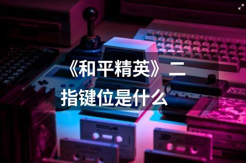 《和平精英》二指键位是什么-第1张-游戏信息-龙启网