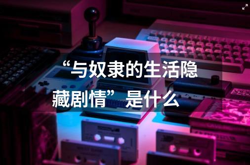 “与奴隶的生活隐藏剧情”是什么-第1张-游戏信息-龙启网